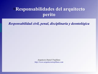 Responsabilidades del arquitecto
perito
Responsabilidad civil, penal, disciplinaria y deontológica
Arquitecto Daniel Trujillano
http://www.arquitectotrujillano.com
 