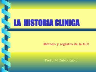 LA  HISTORIA CLINICA Prof J M Rubio Rubio Método y registro de la H.C 