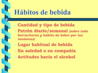 Hábitos de bebida Cantidad y tipo de bebida Patrón diario/semanal  (sobre todo borracheras y hábito de beber por las mañanas) Lugar habitual de bebida En soledad o en compañía Actitudes hacia el alcohol 