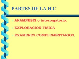 PARTES DE LA H.C ANAMNESIS o interrogatorio. EXPLORACION FISICA EXAMENES COMPLEMENTARIOS .  