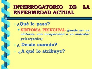 INTERROGATORIO DE LA ENFERMEDAD ACTUAL ¿Qué le pasa? SINTOMA PRINCIPAL   (puede ser un síntoma, una incapacidad o un malestar psicorgánico) ¿ Desde cuando? ¿A qué lo atribuye? 