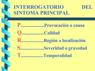 INTERROGATORIO DEL SINTOMA PRINCIPAL P ....................Provocación o causa Q ...................Calidad R ...................Región o localización S ....................Severidad o gravedad T ...................Temporalidad   