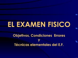 EL EXAMEN FISICO Objetivos, Condiciones  Errores y Técnicas elementales del E.F. 