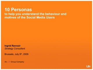10 Personas  - to help you understand the behaviour and motives of the Social Media Users Social Media Afternoon – Brussels, July 9 th , 2009 Ingrid Rennoir - Strategy Consultant 