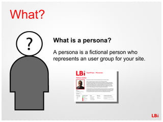 What? What is a persona? A persona is a fictional person who represents an user group for your site. 