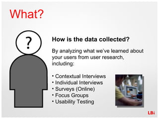 What? <ul><li>How is the data collected? </li></ul><ul><li>By analyzing what we’ve learned about your users from user rese...