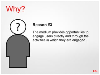 Why? Reason #3 The medium provides opportunities to engage users directly and through the activities in which they are eng...