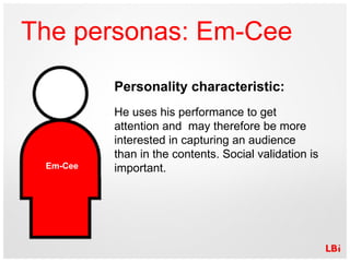 The personas: Em-Cee Personality characteristic: He uses his performance to get attention and  may therefore be more inter...