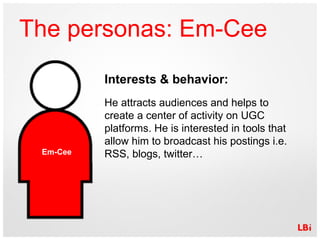 The personas: Em-Cee Interests & behavior: He attracts audiences and helps to create a center of activity on UGC platforms...