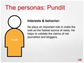 The personas: Pundit Interests & behavior: He plays an important role in make the web as the fastest source of news. He he...