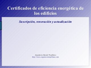 Certificados de eficiencia energética de
los edificios
Suscripción, renovación y actualización
Arquitecto Daniel Trujillan...