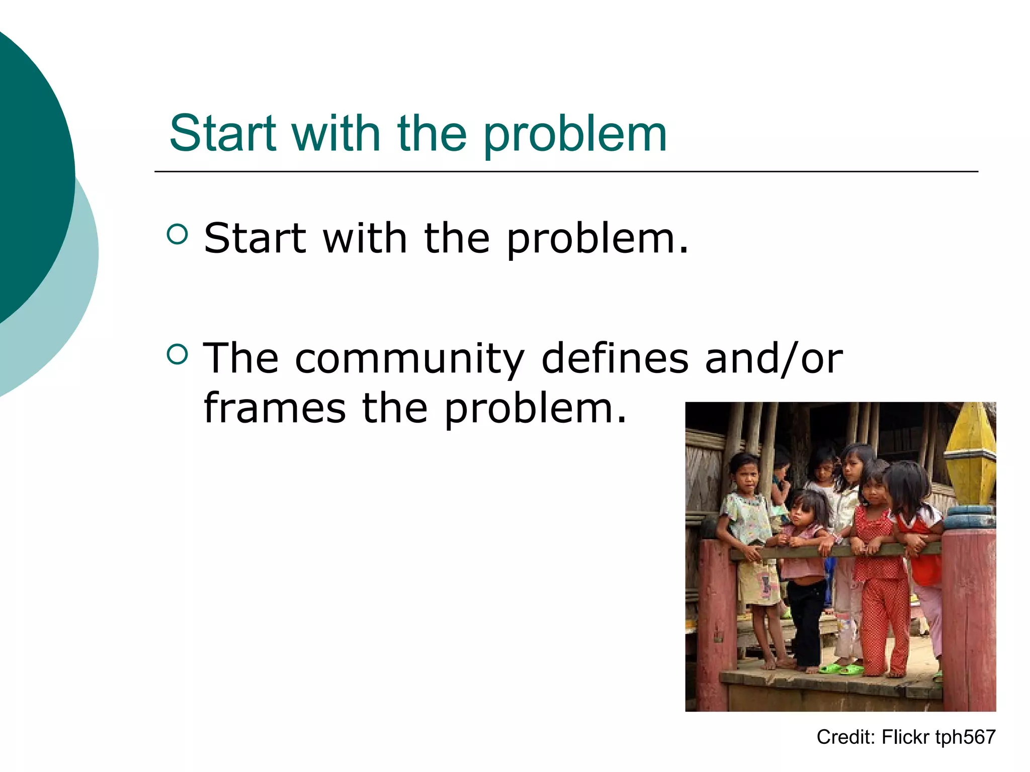 Start with the problem
 Start with the problem.
 The community defines and/or
frames the problem.
Credit: Flickr tph567
 