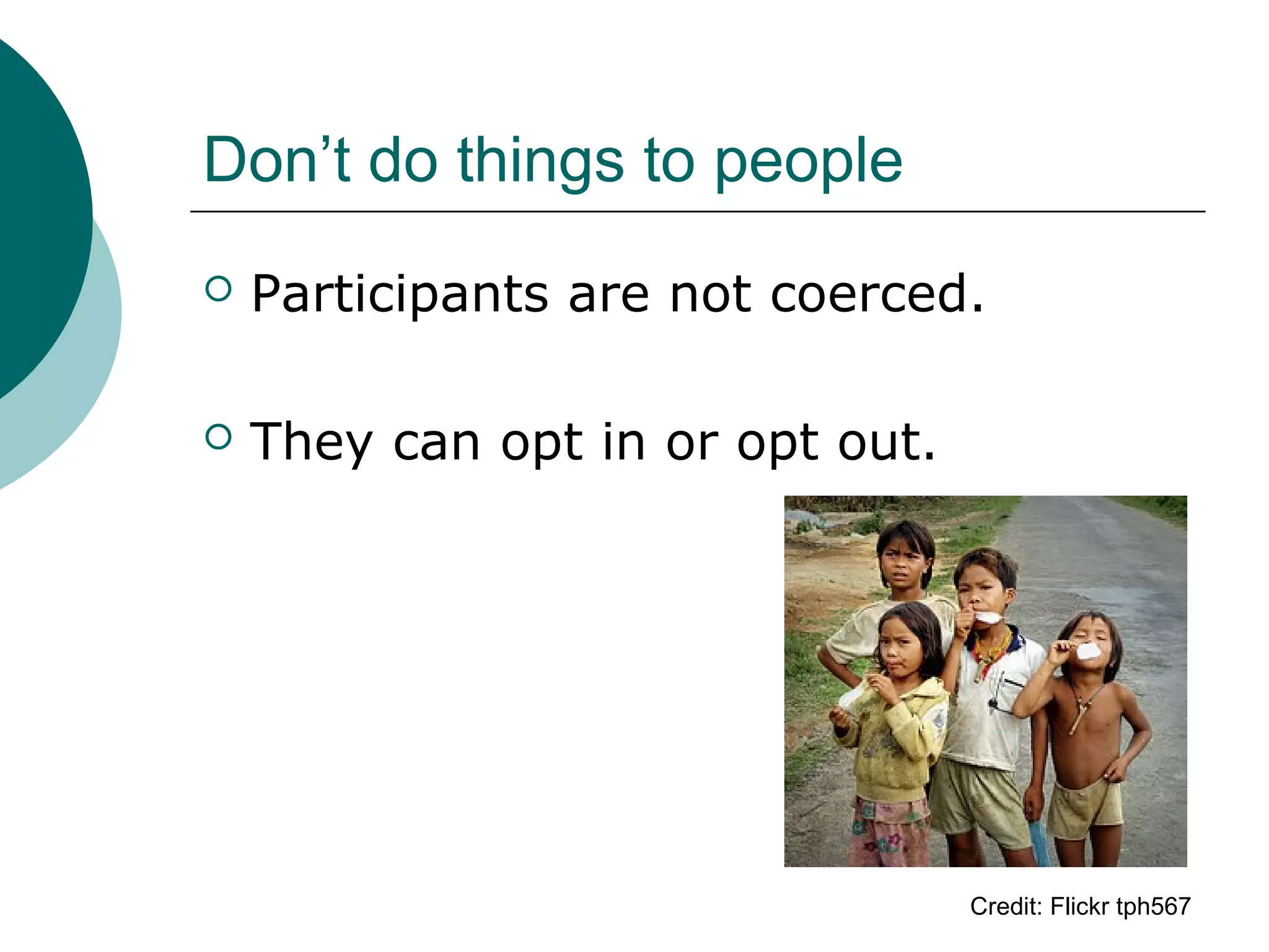 Don’t do things to people
 Participants are not coerced.
 They can opt in or opt out.
Credit: Flickr tph567
 