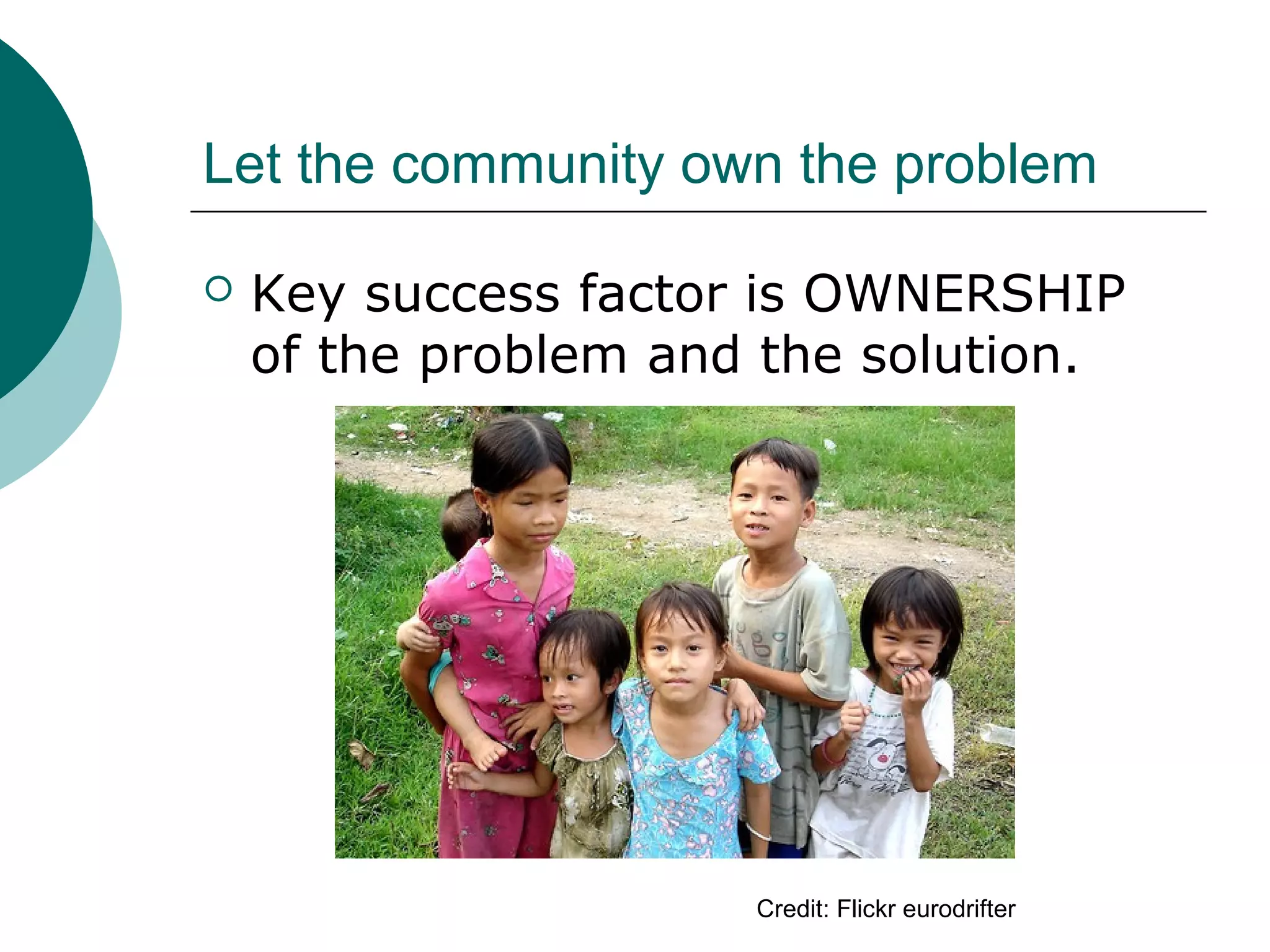 Let the community own the problem
 Key success factor is OWNERSHIP
of the problem and the solution.
Credit: Flickr eurodrifter
 