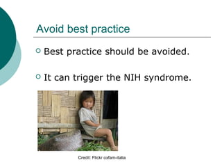 Avoid best practice
 Best practice should be avoided.
 It can trigger the NIH syndrome.
Credit: Flickr oxfam-italia
 
