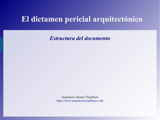 El dictamen pericial arquitectónico
Estructura del documento
Arquitecto Daniel Trujillano
http://www.arquitectotrujillano.com
 