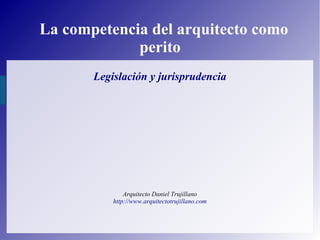 La competencia del arquitecto como
perito
Legislación y jurisprudencia
Arquitecto Daniel Trujillano
http://www.arquitectotrujillano.com
 