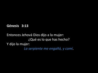 Génesis 3:13Génesis 3:13
Entonces Jehová Dios dijo a la mujer:
¿Qué es lo que has hecho?
Y dijo la mujer:
La serpiente me engañó, y comí.
 