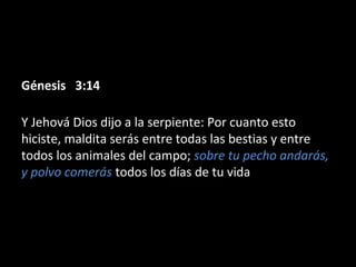 Génesis   3:14Génesis   3:14
Y Jehová Dios dijo a la serpiente: Por cuanto esto
hiciste, maldita serás entre todas las bestias y entre
todos los animales del campo; sobre tu pecho andarás,
y polvo comerás todos los días de tu vida
 