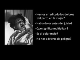 - Hemos erradicado los dolores
del parto en la mujer?
- Había dolor antes del juicio?
- Que significa multiplicar?
- Es el dolor malo?
- No nos advierte de peligro?
 