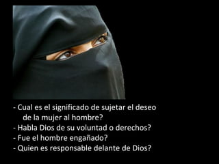 - Cual es el significado de sujetar el deseo
de la mujer al hombre?
- Habla Dios de su voluntad o derechos?
- Fue el hombre engañado?
- Quien es responsable delante de Dios?
 