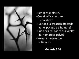 - Esta Dios molesto?
- Que significa no creer
su palabra?
- Fue toda la creación afectada
por el pecado del hombre?
- Que declara Dios con la vuelta
del hombre al polvo?
- No es la muerte con
el tiempo?
Génesis 3:20
 