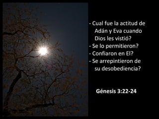 - Cual fue la actitud de
Adán y Eva cuando
Dios les vistió?
- Se lo permitieron?
- Confiaron en El?
- Se arrepintieron de
su desobediencia?
Génesis 3:22-24
 