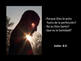 - Porque Dios le echa
fuera de la perfección?
- No es Dios Santo?
- Que es la Santidad?
Isaías 6:3
 