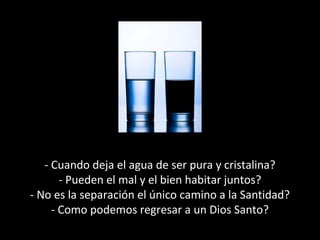 - Cuando deja el agua de ser pura y cristalina?
- Pueden el mal y el bien habitar juntos?
- No es la separación el único camino a la Santidad?
- Como podemos regresar a un Dios Santo?
 