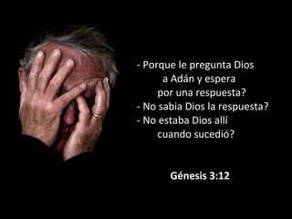 - Porque le pregunta Dios
a Adán y espera
por una respuesta?
- No sabia Dios la respuesta?
- No estaba Dios allí
cuando sucedió?
Génesis 3:12
 