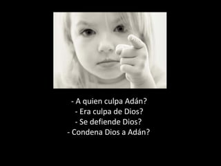 - A quien culpa Adán?
- Era culpa de Dios?
- Se defiende Dios?
- Condena Dios a Adán?
 