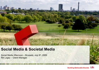 Social Media & Societal Media
Social Media Afternoon – Brussels, July 9th, 2009
Rik Lagey – Client Manager



                                                    Building Believable Brands
 