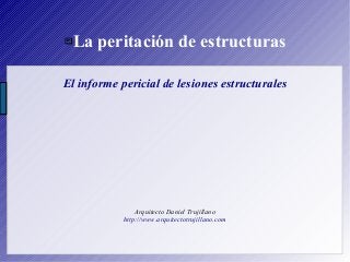 La peritación de estructuras
El informe pericial de lesiones estructurales
Arquitecto Daniel Trujillano
http://www.arquitectotrujillano.com
 