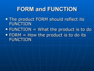 FORM and FUNCTION The product FORM should reflect its FUNCTION FUNCTION = What the product is to do FORM = How the product is to do its FUNCTION 