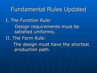 Fundamental Rules Updated I. The Function Rule:  Design requirements must be satisfied uniformly. II. The Form Rule:  The design must have the shortest production path. 