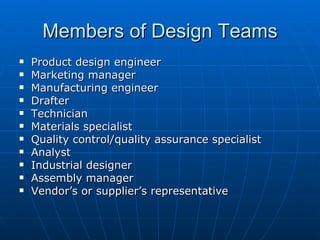 Members of Design Teams Product design engineer Marketing manager Manufacturing engineer Drafter Technician Materials specialist Quality control/quality assurance specialist Analyst Industrial designer Assembly manager Vendor’s or supplier’s representative 