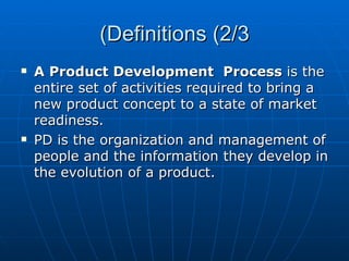 Definitions (2/3) A Product Development   Process  is the entire set of activities required to bring a new product concept to a state of market readiness. PD is the organization and management of people and the information they develop in the evolution of a product. 
