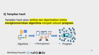 5) Tampilan hasil
Tampilan hasil akan terlihat dan diperhatikan ketika
mengkonversikan algoritma menjadi sebuah program.
Pemrograman Program
Algoritma
Bambang Karyadi |
 