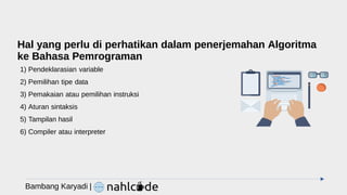 Hal yang perlu di perhatikan dalam penerjemahan Algoritma
ke Bahasa Pemrograman
1) Pendeklarasian variable
2) Pemilihan tipe data
3) Pemakaian atau pemilihan instruksi
4) Aturan sintaksis
5) Tampilan hasil
6) Compiler atau interpreter
Bambang Karyadi |
 