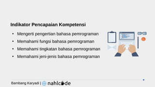 Indikator Pencapaian Kompetensi
●
Mengerti pengertian bahasa pemrograman
●
Memahami fungsi bahasa pemrograman
●
Memahami tingkatan bahasa pemrograman
●
Memahami jeni-jenis bahasa pemrograman
Bambang Karyadi |
 