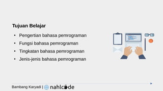 Tujuan Belajar
●
Pengertian bahasa pemrograman
●
Fungsi bahasa pemrograman
●
Tingkatan bahasa pemrograman
●
Jenis-jenis bahasa pemrograman
Bambang Karyadi |
 