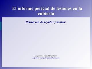 El informe pericial de lesiones en la
cubierta
Peritación de tejados y azoteas
Arquitecto Daniel Trujillano
http://www.arquitectotrujillano.com
 