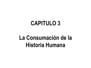 CAPITULO 3
La Consumación de la
Historia Humana
 