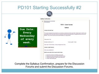 PD101 Starting Successfully #2 Due Date:  Every Wednesday of every week. Complete the Syllabus Confirmation, prepare for the Discussion Forums and submit the Discussion Forums.  