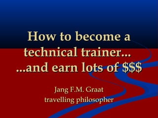 How to become a
  technical trainer...
...and earn lots of $$$
        Jang F.M. Graat
     travelling philosopher
 
