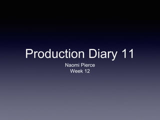 Production Diary 11
Naomi Pierce
Week 12
 