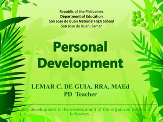 Personality development is the development of the organized pattern of
behaviors
Republic of the Philippines
Department of Education
San Jose de Buan National High School
San Jose de Buan, Samar
LEMAR C. DE GUIA, RRA, MAEd
PD Teacher
 