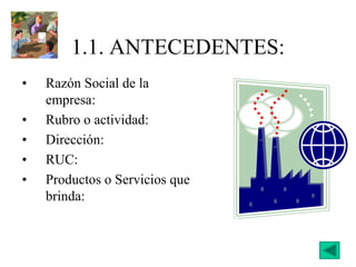 1.1. ANTECEDENTES:
• Razón Social de la
empresa:
• Rubro o actividad:
• Dirección:
• RUC:
• Productos o Servicios que
brinda:
 