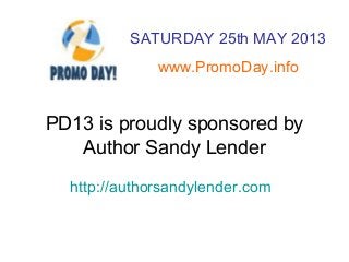 PD13 is proudly sponsored by
Author Sandy Lender
http://authorsandylender.com
SATURDAY 25th MAY 2013
www.PromoDay.info
 