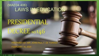 PREPARED BY: MR. JOHN PAUL F. DE TORRES
FEBRUARY 16, 2020
(MAE04 406)
LAWS IN EDUCATION
PRESIDENTIAL
DECREE NO.146
 
